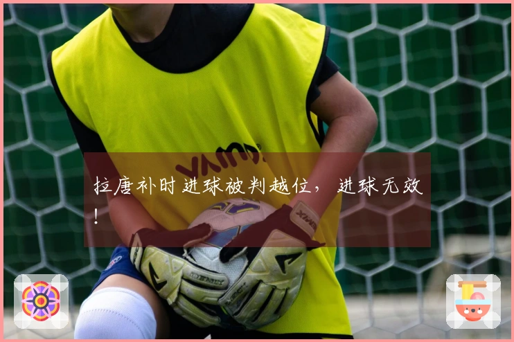 拉唐补时进球被判越位，进球无效！