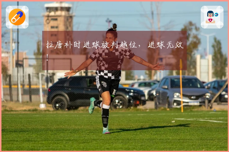 拉唐补时进球被判越位，进球无效！