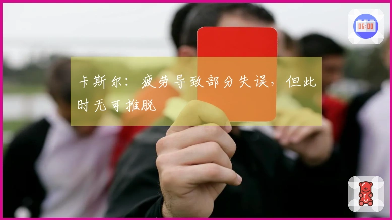 卡斯尔：疲劳导致部分失误，但此时无可推脱