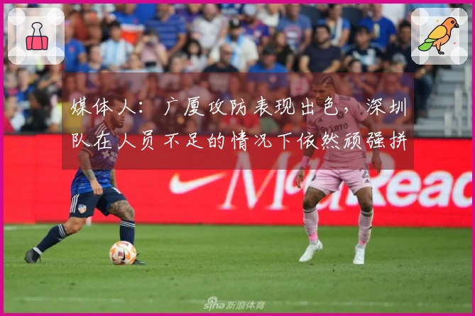 媒体人：广厦攻防表现出色，深圳队在人员不足的情况下依然顽强拼搏