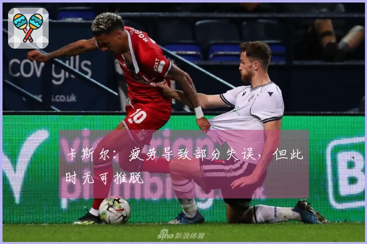 卡斯尔：疲劳导致部分失误，但此时无可推脱